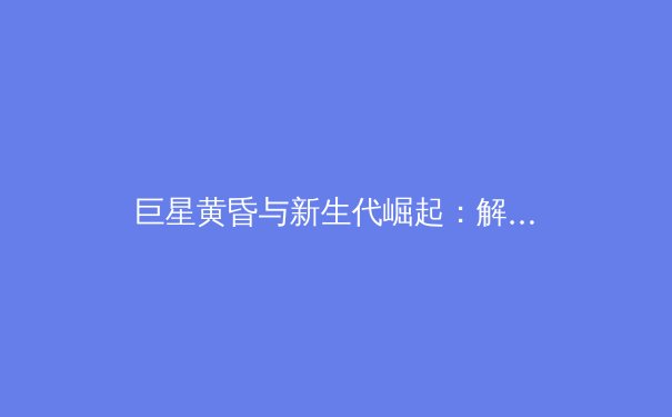巨星黄昏与新生代崛起：解析全球体坛权力格局的悄然变迁