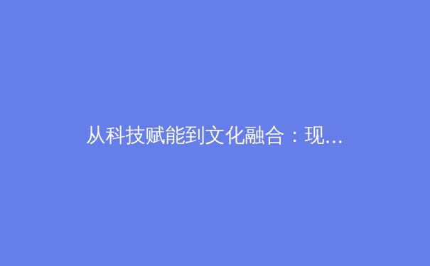 从科技赋能到文化融合：现代体育的多元发展路径探析 - 4