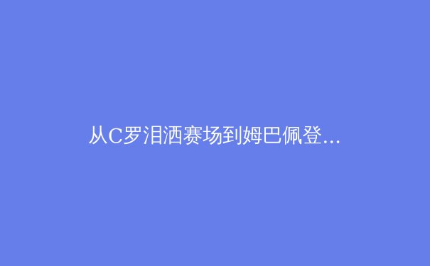 从C罗泪洒赛场到姆巴佩登顶：当代体育英雄的宿命与新生 - 3